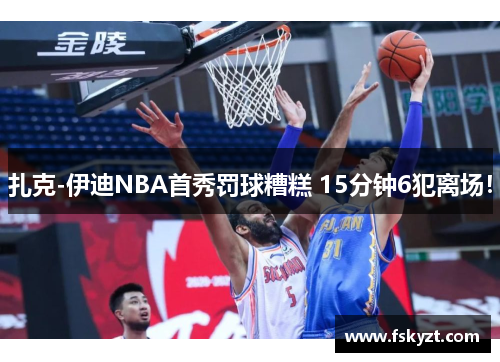 扎克-伊迪NBA首秀罚球糟糕 15分钟6犯离场！