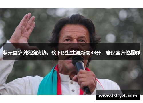 状元里萨谢燃烧火热，砍下职业生涯新高33分，表现全方位超群