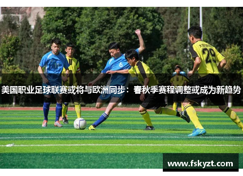 美国职业足球联赛或将与欧洲同步:春秋季赛程调整或成为新趋势 美国职业足球联赛或将与欧洲同步:春秋季赛程调整或成为新趋势
