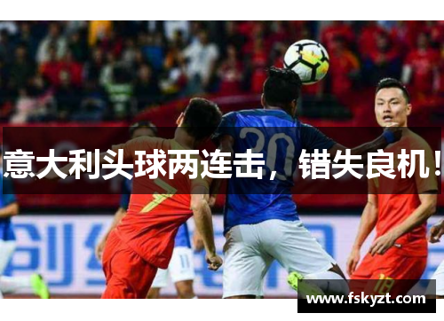 意大利头球两连击，错失良机！