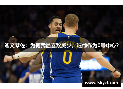 迪文琴佐:为何我最喜欢威少,选他作为0号中心? 迪文琴佐:为何我最喜欢威少,选他作为0号中心?