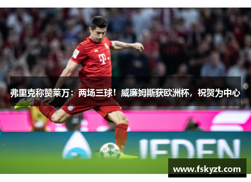 弗里克称赞莱万：两场三球！威廉姆斯获欧洲杯，祝贺为中心