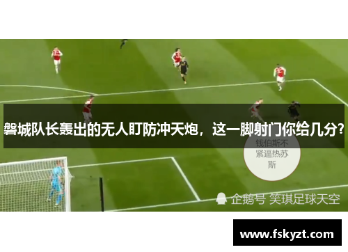 磐城队长轰出的无人盯防冲天炮,这一脚射门你给几分? 磐城队长轰出的无人盯防冲天炮,这一脚射门你给几分?