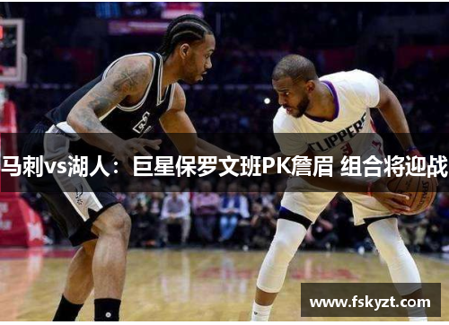 马刺vs湖人：巨星保罗文班PK詹眉 组合将迎战