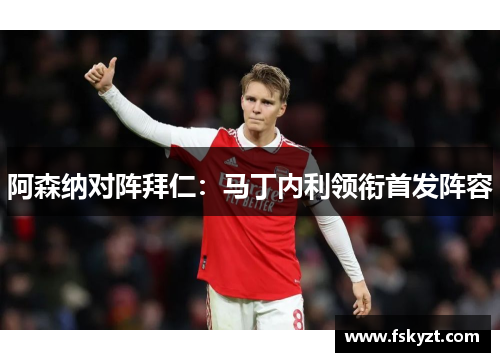 阿森纳对阵拜仁:马丁内利领衔首发阵容 阿森纳对阵拜仁:马丁内利领衔首发阵容