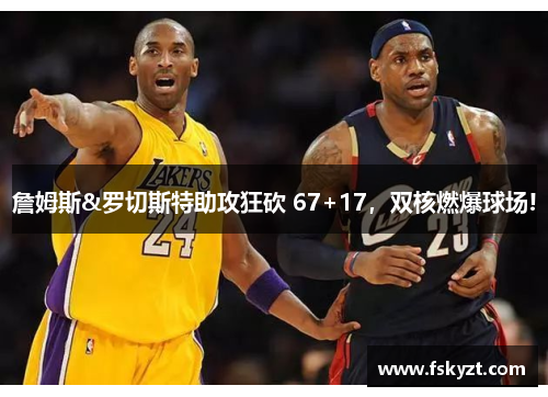 詹姆斯&罗切斯特助攻狂砍 67+17,双核燃爆球场! 詹姆斯&罗切斯特助攻狂砍 67+17,双核燃爆球场!