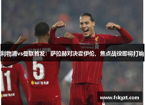 利物浦vs曼联首发:萨拉赫对决霍伊伦,焦点战役即将打响