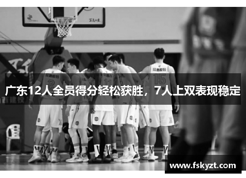 广东12人全员得分轻松获胜,7人上双表现稳定 广东12人全员得分轻松获胜,7人上双表现稳定