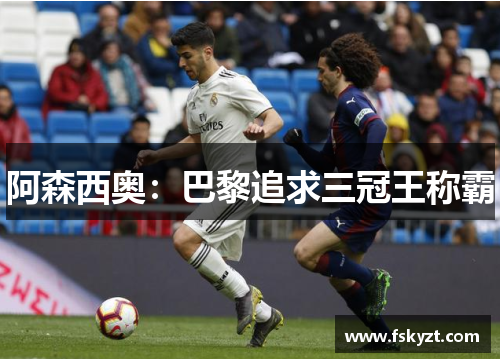 阿森西奥:巴黎追求三冠王称霸 阿森西奥:巴黎追求三冠王称霸