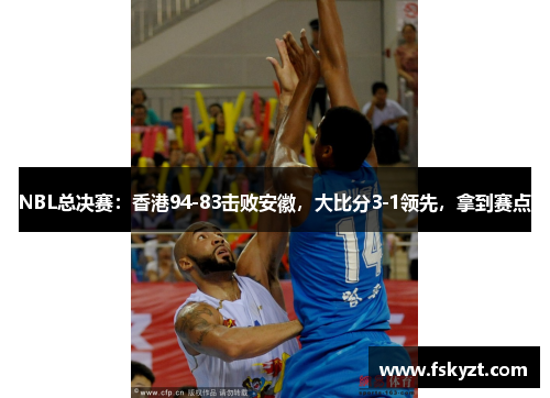 NBL总决赛:香港94-83击败安徽,大比分3-1领先,拿到赛点 NBL总决赛:香港94-83击败安徽,大比分3-1领先,拿到赛点