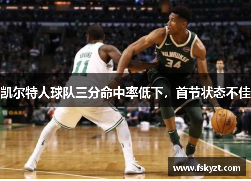 凯尔特人球队三分命中率低下,首节状态不佳 凯尔特人球队三分命中率低下,首节状态不佳