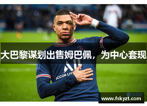 大巴黎谋划出售姆巴佩,为中心套现 大巴黎谋划出售姆巴佩,为中心套现
