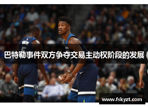 巴特勒事件双方争夺交易主动权阶段的发展 巴特勒事件双方争夺交易主动权阶段的发展